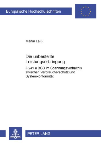 Die unbestellte Leistungserbringung: § 241 a BGB im Spannungsverhältnis zwischen Verbraucherschutz und Systemkonformität (Europäische ... / Publications Universitaires Européennes)