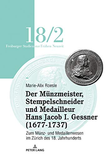 Der Münzmeister, Stempelschneider und Medailleur Hans Jacob I. Gessner (1677-1737): Zum Münz- und Medaillenwesen im Zürich des 18. Jahrhunderts. Band ... Studien zur Frühen Neuzeit, Band 18)