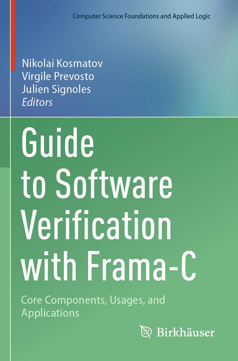 Guide to Software Verification with Frama-C: Core Components, Usages, and Applications (Computer Science Foundations and Applied Logic)