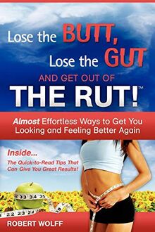 Lose The Butt, Lose The Gut And Get Out Of The Rut!: Almost Effortless Ways to Get You Looking and Feeling Better Again