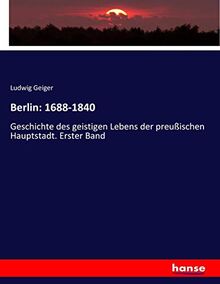 Berlin: 1688-1840: Geschichte des geistigen Lebens der preußischen Hauptstadt. Erster Band