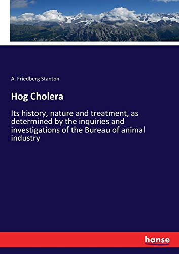 Hog Cholera: Its history, nature and treatment, as determined by the inquiries and investigations of the Bureau of animal industry