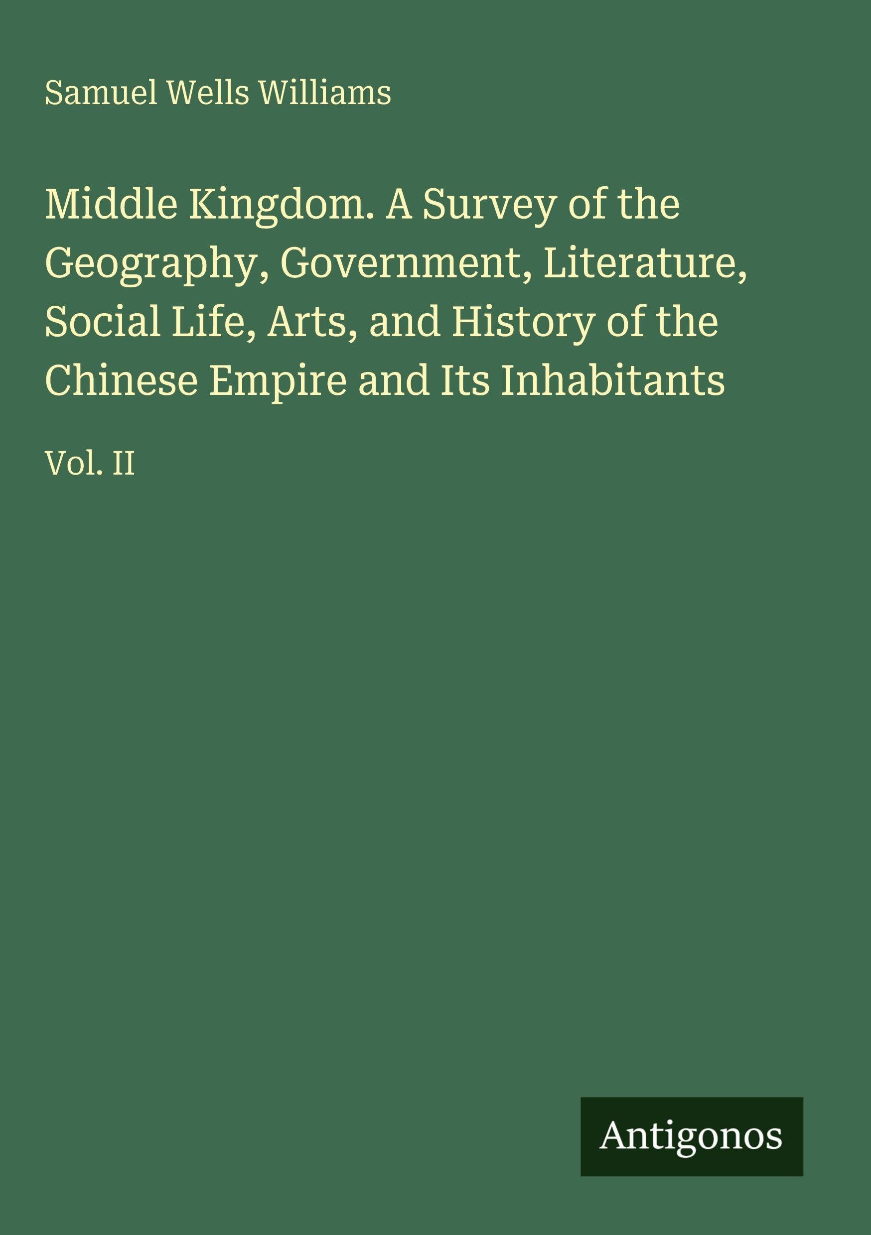 Middle Kingdom. A Survey of the Geography, Government, Literature, Social Life, Arts, and History of the Chinese Empire and Its Inhabitants: Vol. II