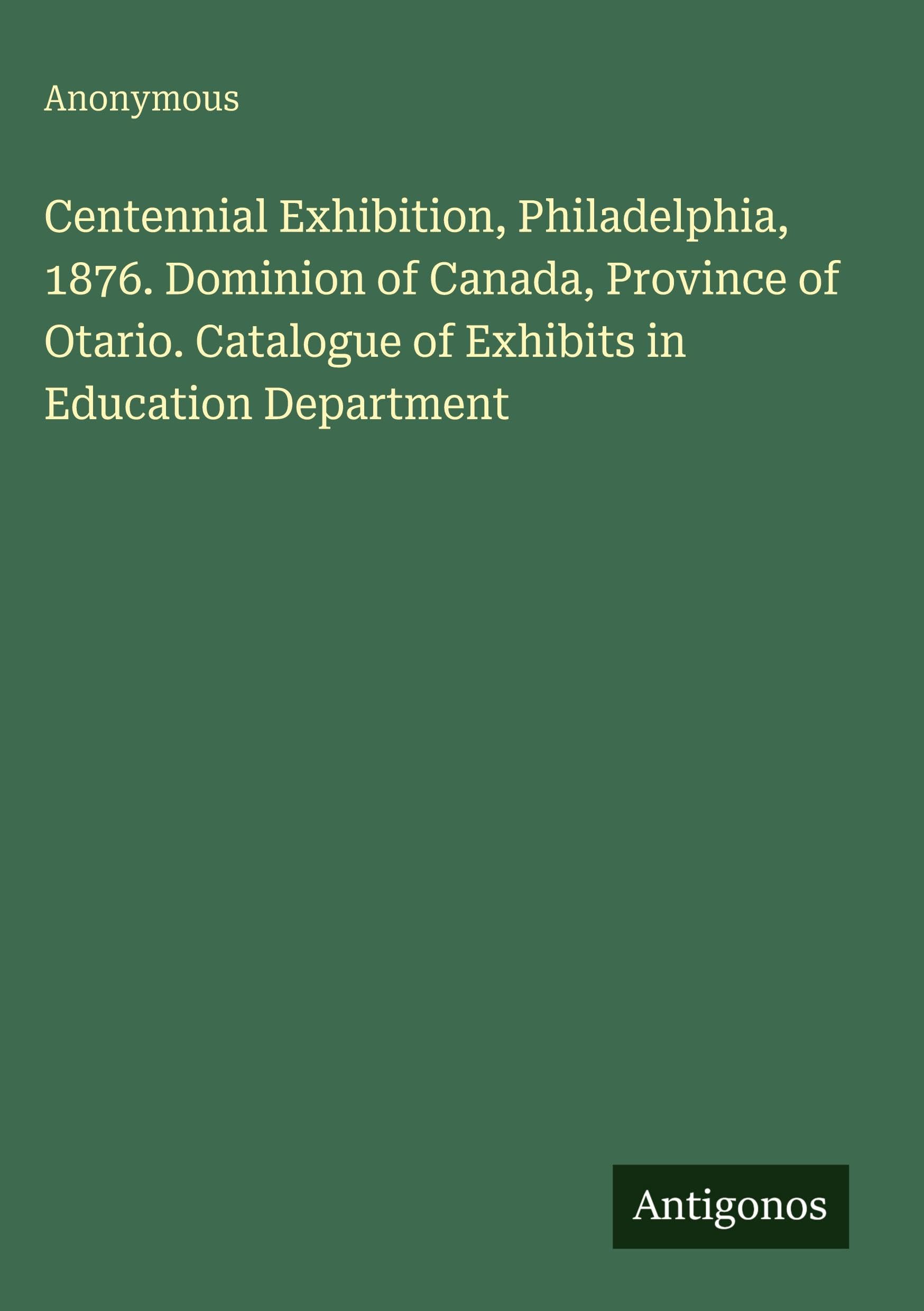 Centennial Exhibition, Philadelphia, 1876. Dominion of Canada, Province of Otario. Catalogue of Exhibits in Education Department