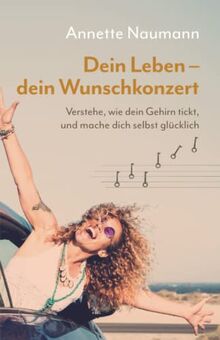 Dein Leben – dein Wunschkonzert: Verstehe, wie dein Gehirn tickt, und mache dich selbst glücklich