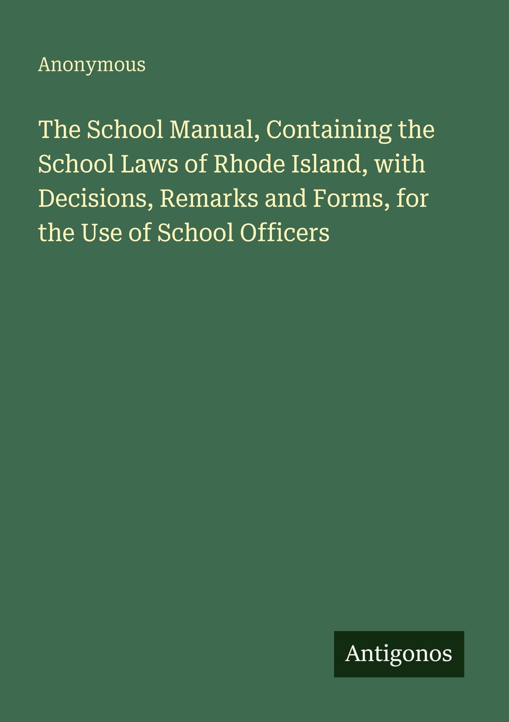 The School Manual, Containing the School Laws of Rhode Island, with Decisions, Remarks and Forms, for the Use of School Officers