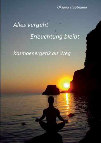 Alles vergeht, Erleuchtung bleibt: Kosmoenergetik als Weg
