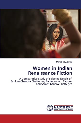 Women in Indian Renaissance Fiction: A Comparative Study of Selected Novels of Bankim Chandra Chatterjee, Rabindranath Tagore and Sarat Chandra Chatterjee