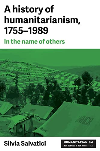 Silvia Salvatici A History Of Humanitarianism, 1755-1989, In The Name Of Others (Humanitarianism, Key Debates & New Approaches)