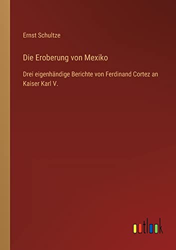 Die Eroberung von Mexiko: Drei eigenhändige Berichte von Ferdinand Cortez an Kaiser Karl V.