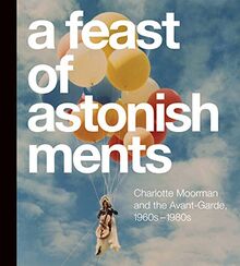 A Feast of Astonishments: Charlotte Moorman and the Avant-Garde, 1960s-1980s