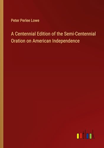 A Centennial Edition of the Semi-Centennial Oration on American Independence