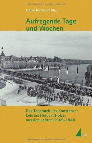 Aufregende Tage und Wochen: Das Tagebuch des Konstanzer Lehrers Herbert Holzer aus den Jahren 1945 - 1948 (Kleine Schriftenreihe des Stadtarchivs Konstanz)