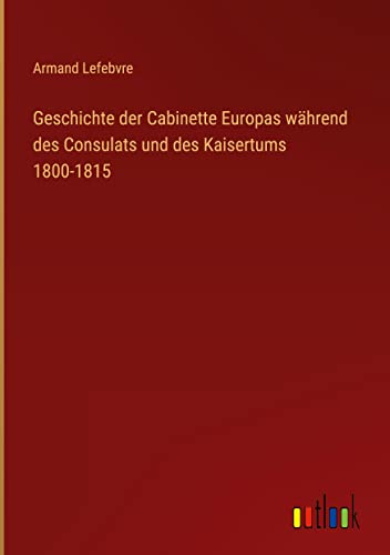 Geschichte der Cabinette Europas während des Consulats und des Kaisertums 1800-1815