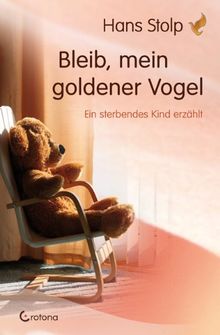 Bleib, mein goldener Vogel: Ein sterbendes Kind erzählt