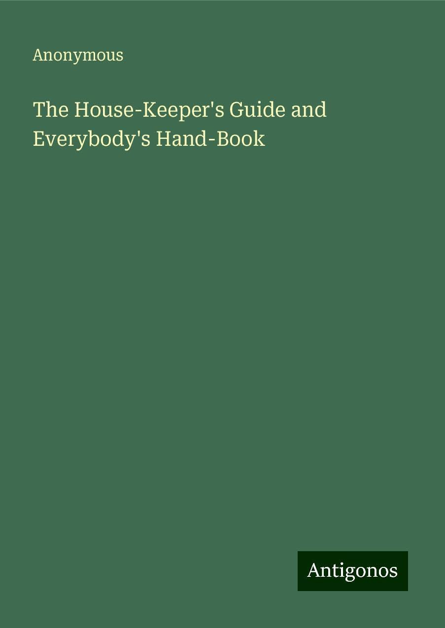 The House-Keeper's Guide and Everybody's Hand-Book