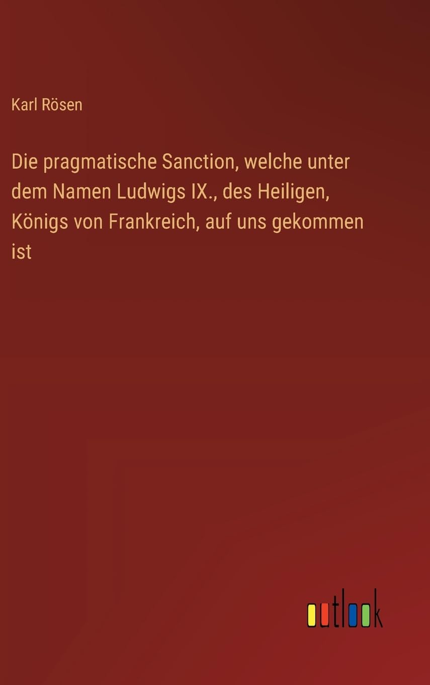 Die pragmatische Sanction, welche unter dem Namen Ludwigs IX., des Heiligen, Königs von Frankreich, auf uns gekommen ist