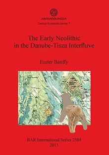 The Early Neolithic in the Danube-Tisza Interfluve (Archaeolingua Central European Series, 7 / Bar International Series, 2584)