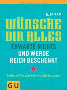 Wünsche dir alles, erwarte nichts und werde reich beschenkt: Indische Philosophie für ein erfülltes Leben (GU Text-Ratgeber)
