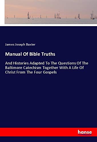 Manual Of Bible Truths: And Histories Adapted To The Questions Of The Baltimore Catechism Together With A Life Of Christ From The Four Gospels