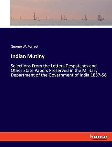 Indian Mutiny: Selections From the Letters Despatches and Other State Papers Preserved in the Military Department of the Government of India 1857-58