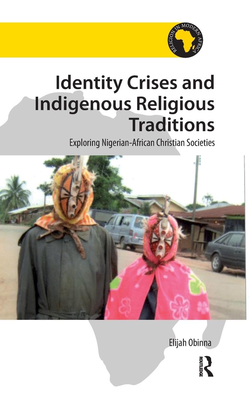 Identity Crises and Indigenous Religious Traditions: Exploring Nigerian-African Christian Societies (Religion in Modern Africa)