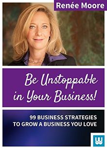 Be Unstoppable in Your Business: 99 Business Strategies to grow a Business You love