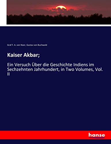 Kaiser Akbar;: Ein Versuch Über die Geschichte Indiens im Sechzehnten Jahrhundert, in Two Volumes, Vol. II