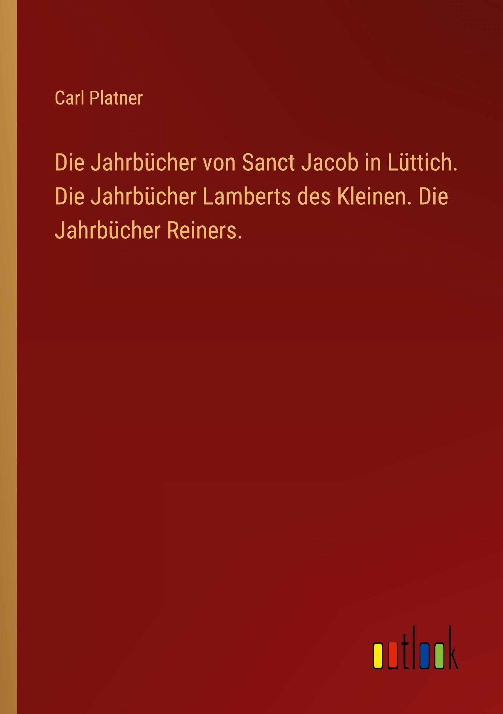 Die Jahrbücher von Sanct Jacob in Lüttich. Die Jahrbücher Lamberts des Kleinen. Die Jahrbücher Reiners.