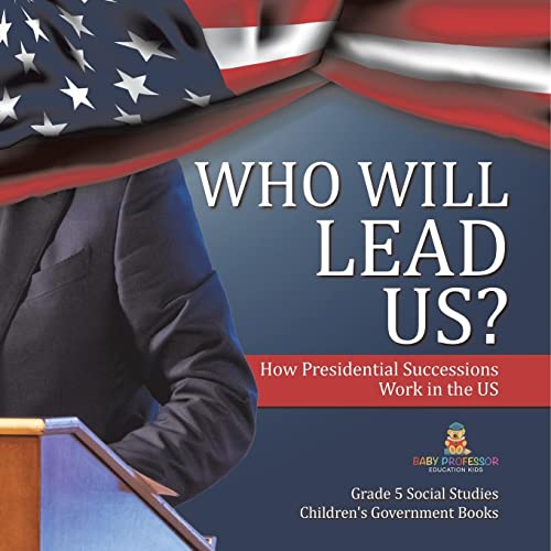 Who Will Lead Us?: How Presidential Successions Work in the US Grade 5 Social Studies Children's Government Books