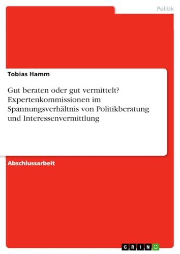 Gut beraten oder gut vermittelt? Expertenkommissionen im Spannungsverhältnis von Politikberatung und Interessenvermittlung