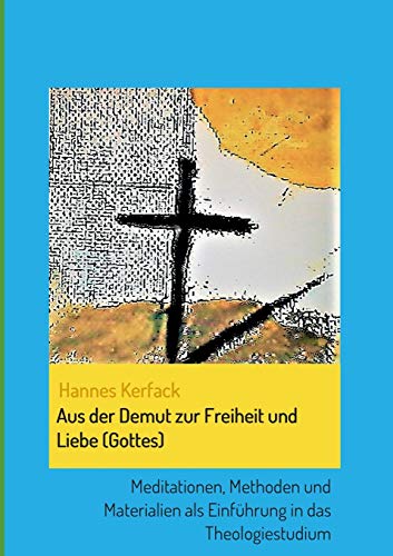Aus der Demut zur Freiheit und Liebe (Gottes): Meditationen, Methoden und Materialien als Einführung in das Theologiestudium (Theologisch-philosophische Studienschriften)