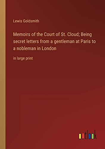 Memoirs of the Court of St. Cloud; Being secret letters from a gentleman at Paris to a nobleman in London: in large print