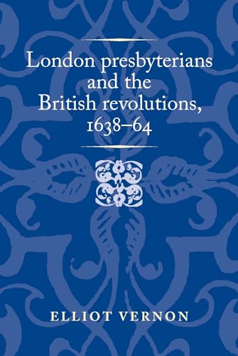 London presbyterians and the British revolutions, 1638-64 (Politics, Culture and Society in Early Modern Britain)