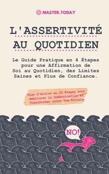 L'Assertivité au Quotidien: Le Guide Pratique en 4 Étapes pour une Affirmation de Soi au Quotidien, des Limites Saines et Plus de Confiance; Plan d'Action en 20 Étapes pour Améliorer la Communication