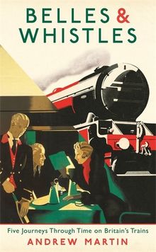 Belles and Whistles: Five Journeys Through Time on Britain's Trains