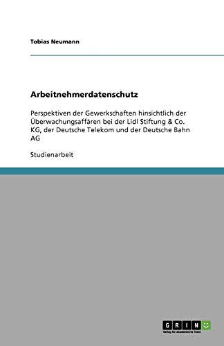 Arbeitnehmerdatenschutz: Perspektiven der Gewerkschaften hinsichtlich der Überwachungsaffären bei der Lidl Stiftung & Co. KG, der Deutsche Telekom und der Deutsche Bahn AG