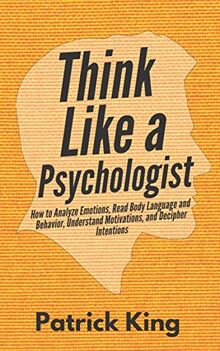 Think Like a Psychologist: How to Analyze Emotions, Read Body Language and Behavior, Understand Motivations, and Decipher Intentions (The Psychology of Social Dynamics, Band 2)