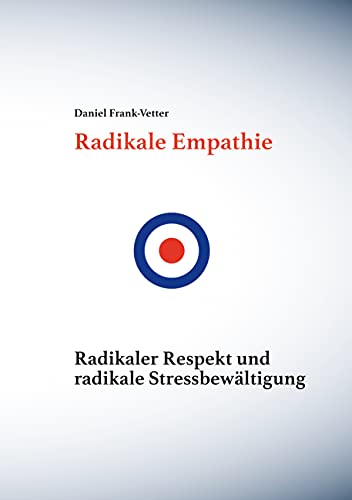 Radikale Empathie: Radikale Empathie, radikaler Respekt und radikale Stressbewältigung