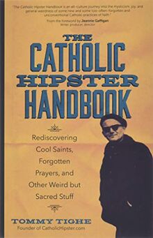 The Catholic Hipster Handbook: Rediscovering Cool Saints, Forgotten Prayers, and Other Weird but Sacred Stuff