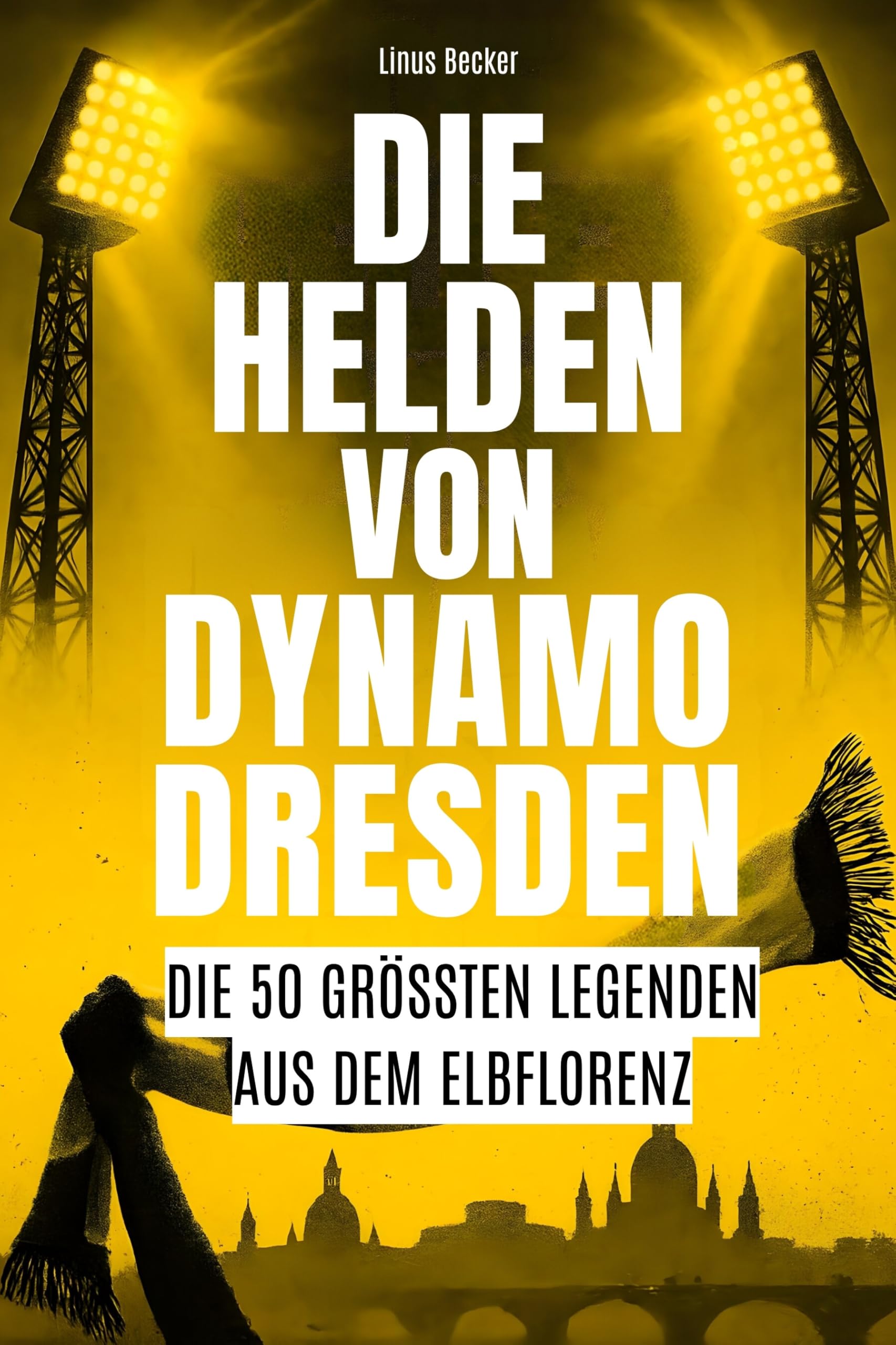 Die Helden von Dynamo Dresden: Die 50 größten Legenden aus dem Elbflorenz