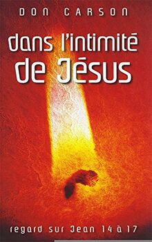 Dans l'intimité de Jésus: Regard sur Jean 14 à 17