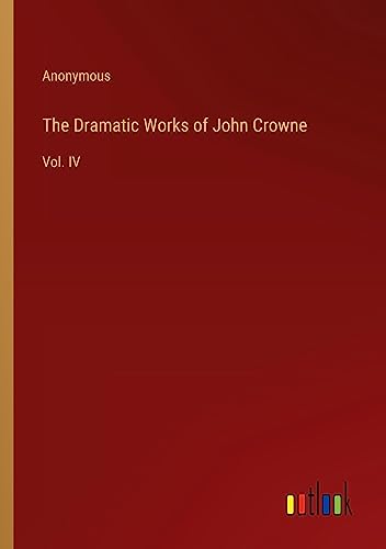 The Dramatic Works of John Crowne: Vol. IV