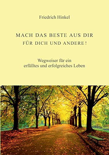 MACH DAS BESTE AUS DIR FÜR DICH UND ANDERE!: Wegweiser für ein erfülltes und erfolgreiches Leben
