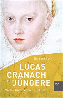 Lucas Cranach der Jüngere (1515-1589): Maler - Unternehmer - Politiker