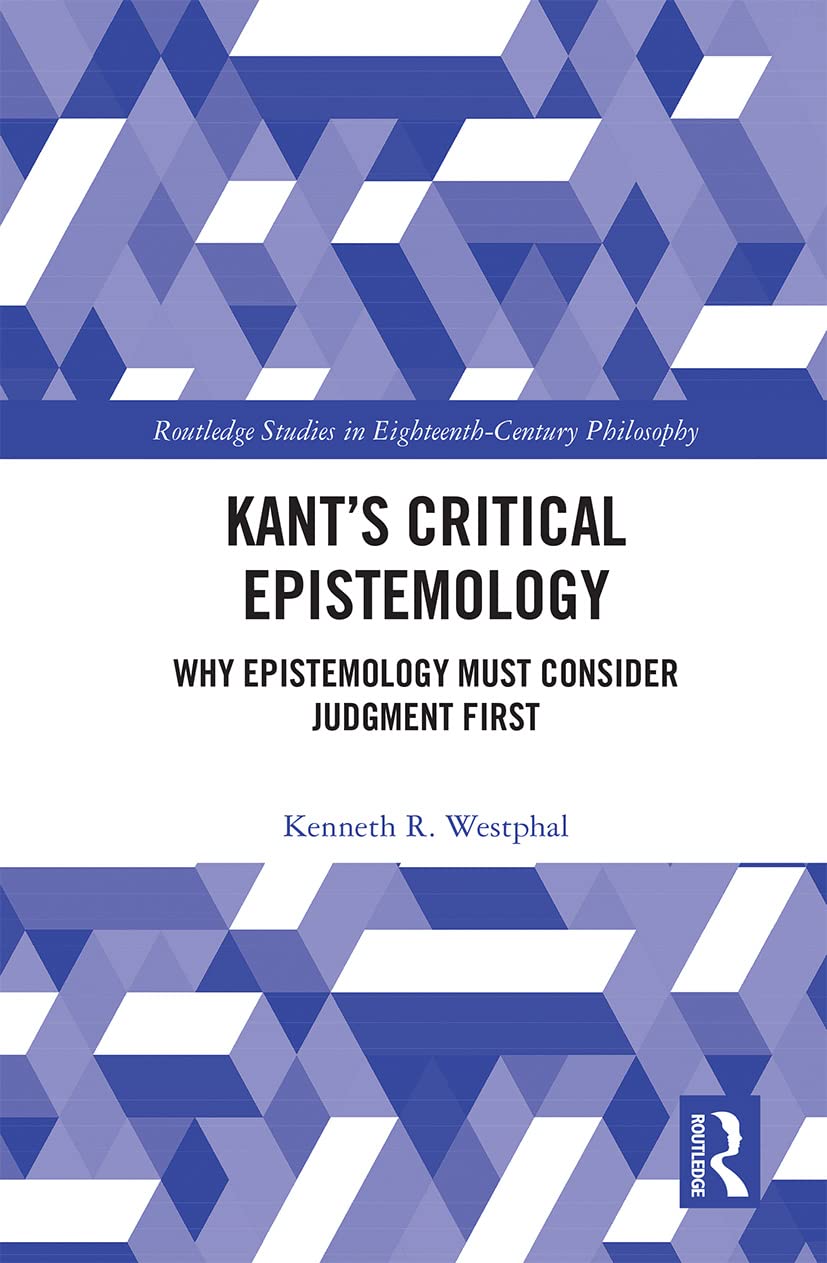 Kant’s Critical Epistemology: Why Epistemology Must Consider Judgment First (Routledge Studies in Eighteenth-Century Philosophy)