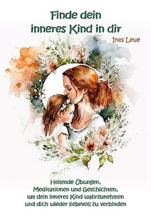 Finde dein inneres Kind in dir: Heilende Übungen, Meditationen und Geschichten, um dein inneres Kind wahrzunehmen und dich wieder liebevoll zu ... und dich wieder liebevoll zu verbinden