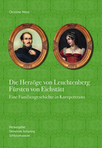 Die Herzöge von Leuchtenberg Fürsten von Eichstätt: Eine Familiengeschichte in Kurzportraits