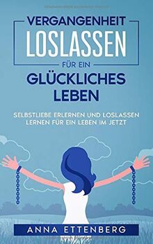 Vergangenheit loslassen für ein glückliches Leben: Selbstliebe erlernen und Loslassen lernen für ein Leben im Jetzt