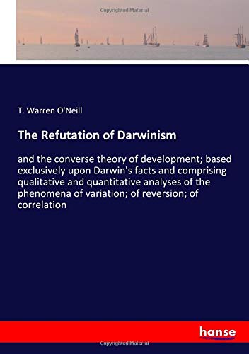 The Refutation of Darwinism: and the converse theory of development; based exclusively upon Darwin's facts and comprising qualitative and quantitative ... of variation; of reversion; of correlation